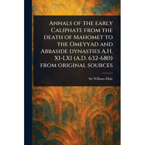 Annals of the Early Caliphate From the Death of Mahomet to the Omeyyad and Abbaside Dynasties A.H. XI-LXI (A.D. 632-680) From Original Sources
