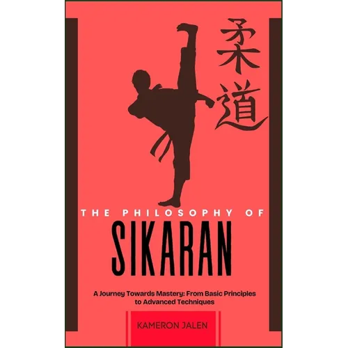 The Philosophy of Sikaran: A Journey Towards Mastery: From Basic Principles to Advanced Techniques