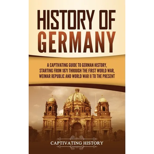 History of Germany: A Captivating Guide to German History, Starting from 1871 through the First World War, Weimar Republic, and World War