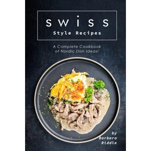 Swiss Style Recipes: A Complete Cookbook of Nordic Dish Ideas!
