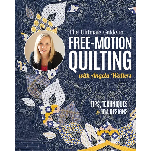 The Ultimate Guide to Free-Motion Quilting with Angela Walters: Tips, Techniques & 104 Designs