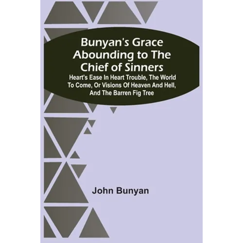 Bunyan'S Grace Abounding To The Chief Of Sinners: Heart'S Ease In Heart Trouble, The World To Come, Or Visions Of Heaven And Hell, And The Barren Fig