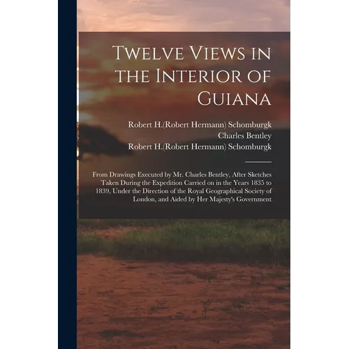 Twelve Views in the Interior of Guiana: From Drawings Executed by Mr. Charles Bentley, After Sketches Taken During the Expedition Carried on in the Ye