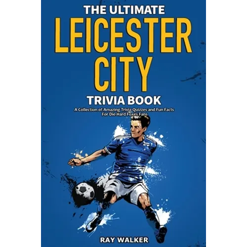 The Ultimate Leicester City FC Trivia Book: A Collection of Amazing Trivia Quizzes and Fun Facts for Die-Hard Foxes Fans!