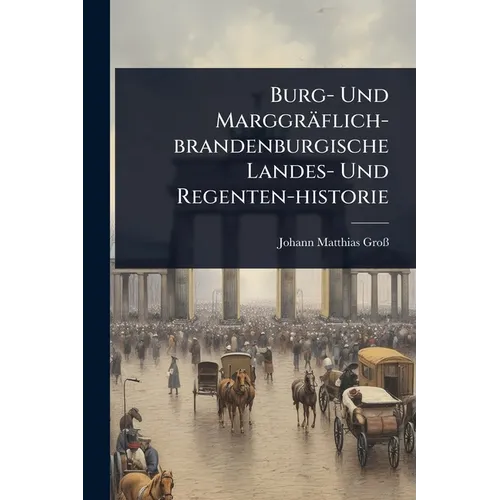 Burg- Und Marggräflich-brandenburgische Landes- Und Regenten-historie
