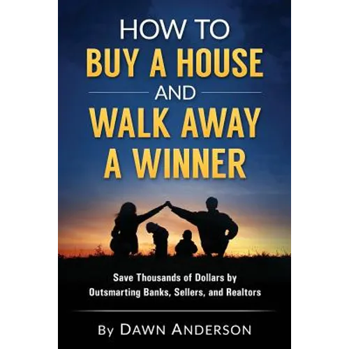How to Buy a House and Walk Away a Winner: Save Thousands of Dollars by Outsmarting Banks, Sellers, and Realtors