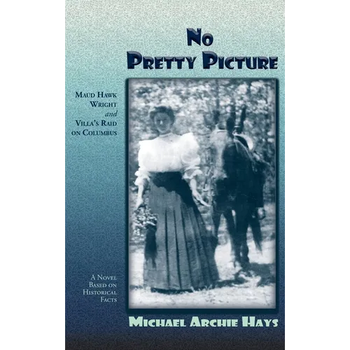 No Pretty Picture: Maud Hawk Wright and Villa's Raid on Columbus, A Novel Based on Historical Facts