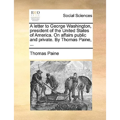 A Letter to George Washington, President of the United States of America. on Affairs Public and Private. by Thomas Paine, ...
