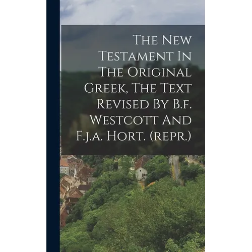 The New Testament In The Original Greek, The Text Revised By B.f. Westcott And F.j.a. Hort. (repr.)