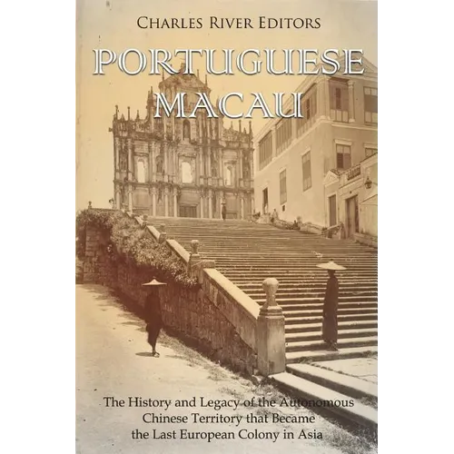Portuguese Macau: The History and Legacy of the Autonomous Chinese Territory that Became the Last European Colony in Asia