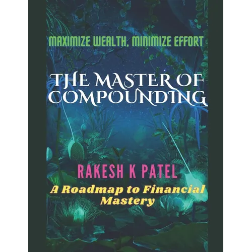 The Master of Compounding: Maximize Wealth, Minimize Effort- A Roadmap to Financial Mastery