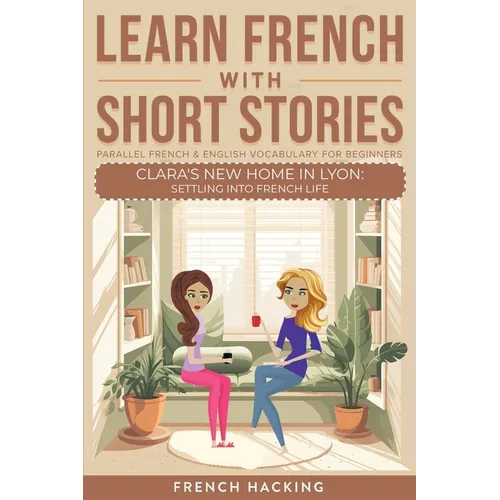 Learn French With Short Stories - Parallel French & English Vocabulary for Beginners. Clara's New Home in Lyon: Settling into French Life
