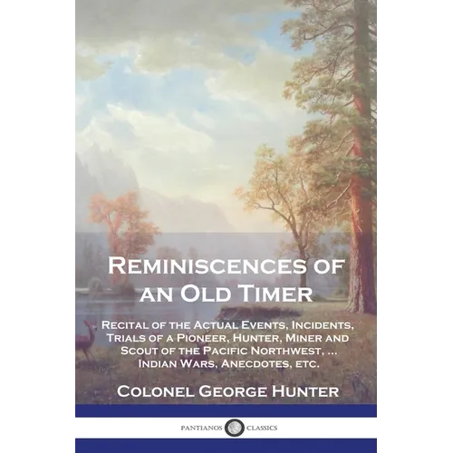 Reminiscences of an Old Timer: Recital of the Actual Events, Incidents, Trials of a Pioneer, Hunter, Miner and Scout of the Pacific Northwest, ...Ind