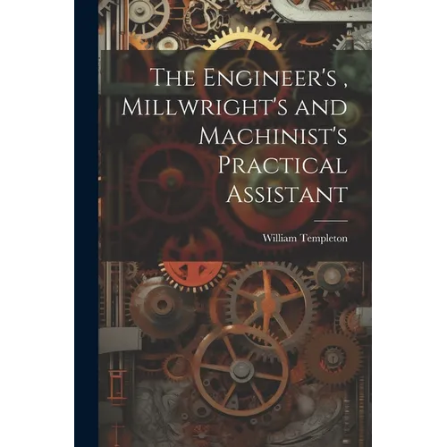 The Engineer's, Millwright's and Machinist's Practical Assistant