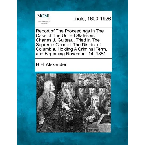 Report of The Proceedings in The Case of The United States vs. Charles J. Guiteau, Tried in The Supreme Court of The District of Columbia, Holding A C