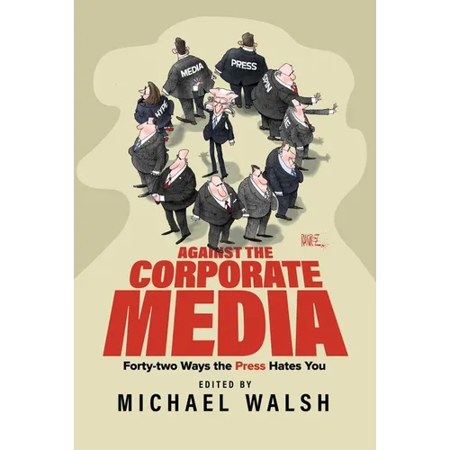 Against the Corporate Media: Forty-Two Ways the Press Hates You