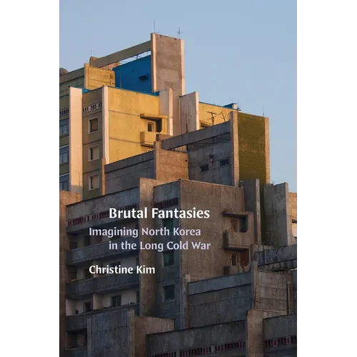 Brutal Fantasies: Imagining North Korea in the Long Cold War