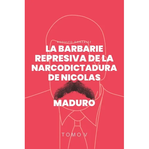 La Barbarie Represiva de la Narcodictadura de Nicolás Maduro: Tomo V