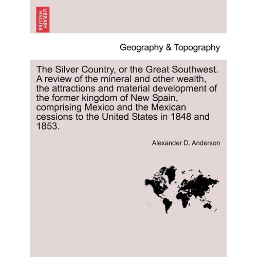 The Silver Country, or the Great Southwest. a Review of the Mineral and Other Wealth, the Attractions and Material Development of the Former Kingdom o