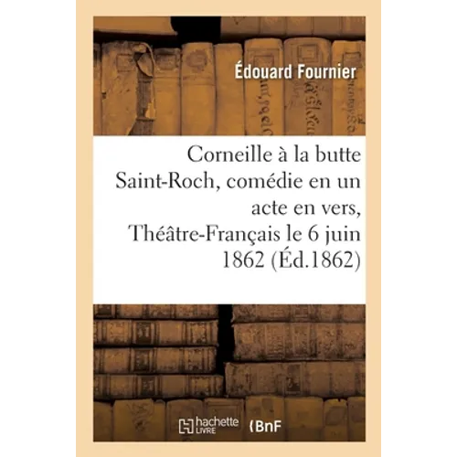 Corneille à la butte Saint-Roch, comédie en un acte en vers, Théâtre-Français le 6 juin 1862: Précédée de Notes sur la vie de Corneille