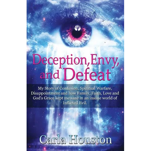 Deception, Envy, and Defeat: My Story of Confusion, Spiritual Warfare, Disappointment and how Family, Faith, Love and God's Grace Kept Me Sane in an I