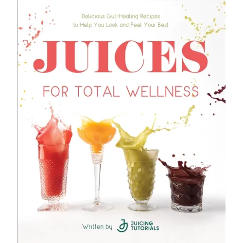 Juices for Total Wellness: Delicious Gut-Healing Recipes to Help You Look and Feel Your Best