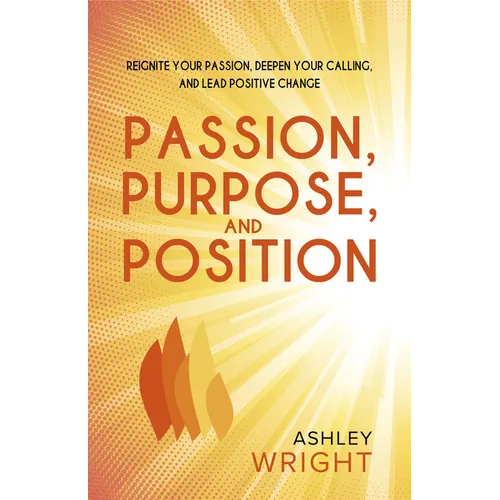 Passion, Purpose, and Position: Reignite Your Passion, Deepen Your Calling, and Lead Positive Change