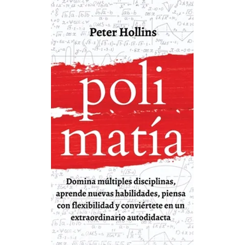 Polimatía: Domina múltiples disciplinas, aprende nuevas habilidades, piensa con flexibilidad y conviértete en un extraordinario autodidacta