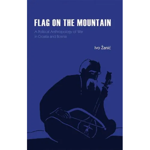 Flag on the Mountain: A Political Anthropology of War in Croatia and Bosnia-Herzegovina 1990-1995