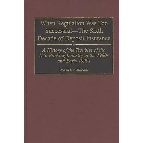 When Regulation Was Too Successful- The Sixth Decade of Deposit Insurance: A History of the Troubles of the U.S. Banking Industry in the 1980s and Ear