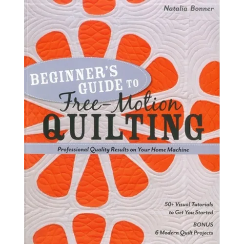 Beginner's Guide to Free-Motion Quilting: 50+ Visual Tutorials to Get You Started - Professional Quality Results on Your Home Machine