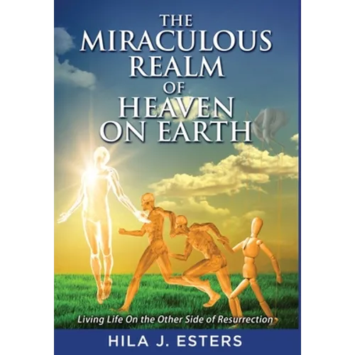 The Miraculous Realm of Heaven on Earth: Living Life on the Other Side of Resurrection