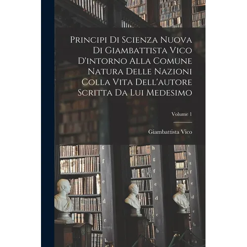 Principi di scienza nuova di Giambattista Vico d'intorno alla comune natura delle nazioni colla vita dell'autore scritta da lui medesimo; Volume 1