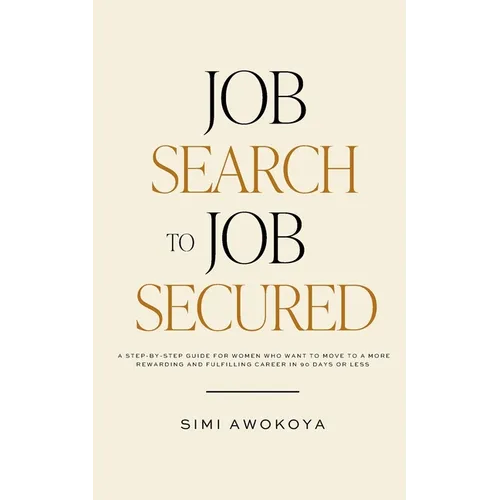 Job Search To Job Secured: A step-by-step guide for women who want to move to a more rewarding and fulfilling career in 90 days or less