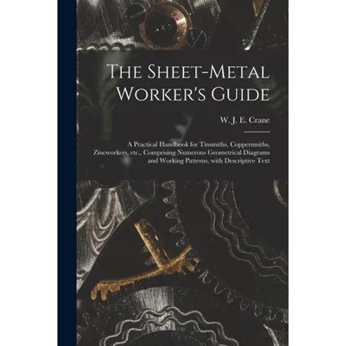 The Sheet-metal Worker's Guide: a Practical Handbook for Tinsmiths, Coppersmiths, Zincworkers, Etc., Comprising Numerous Geometrical Diagrams and Work