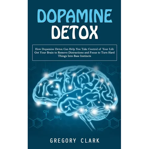 Dopamine Detox: How Dopamine Detox Can Help You Take Control of Your Life (Get Your Brain to Remove Distractions and Focus to Turn Har