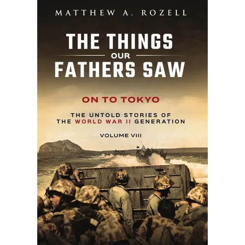 On to Tokyo: The Things Our Fathers Saw-The Untold Stories of the World War II Generation-Volume VIII