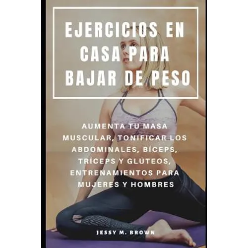 Ejercicios En Casa Para Bajar de Peso: Aumenta Tu Masa Muscular, Tonificar Los Abdominales, Bíceps, Tríceps Y Glúteos, Entrenamientos Para Mujeres Y H