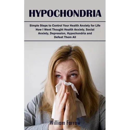 Hypochondria: Simple Steps to Control Your Health Anxiety for Life (How I Went Thought Health Anxiety, Social Anxiety, Depression, Hypochondria and De