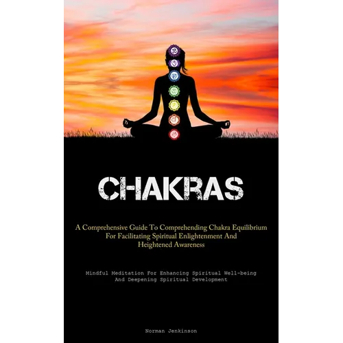 Chakras: A Comprehensive Guide To Comprehending Chakra Equilibrium For Facilitating Spiritual Enlightenment And Heightened Awareness (Mindful Meditati