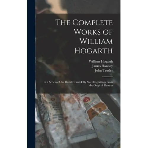 The Complete Works of William Hogarth: in a Series of One Hundred and Fifty Steel Engravings From the Original Pictures