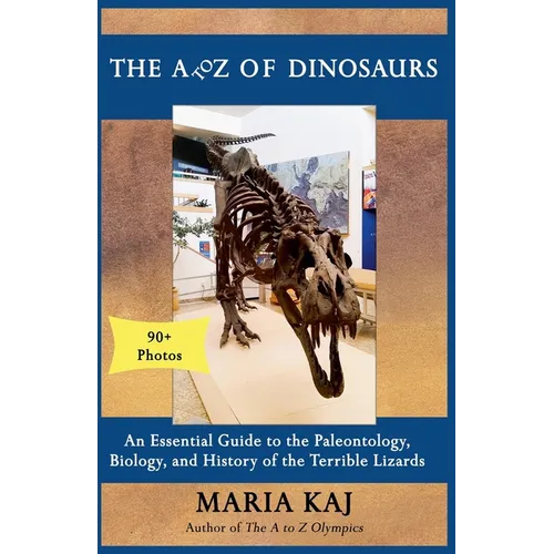 The A to Z of Dinosaurs: An Essential Guide to the Paleontology, Biology, and History of the Terrible Lizards
