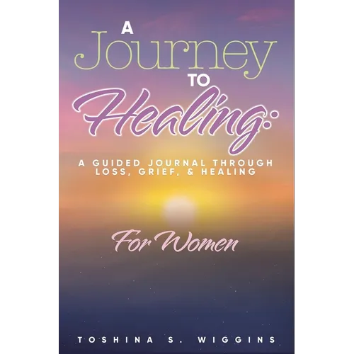 A Journey to Healing: A Guided Journal Through Loss, Grief, and Healing for Women