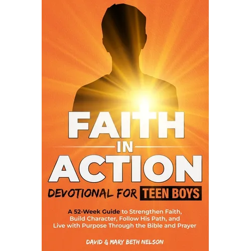 Faith in Action -- Devotional for Teen Boys: A 52-Week Guide to Strengthen Faith, Build Character, Follow His Path, and Live with Purpose Through the