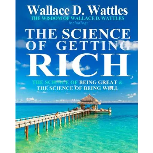 The Wisdom of Wallace D. Wattles: Including: The Science of Getting Rich, The Science of Being Great & The Science of Being Well
