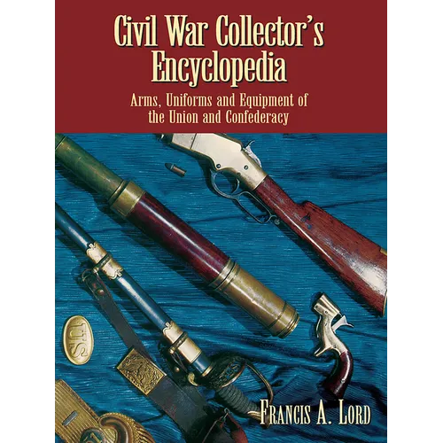 Civil War Collector's Encyclopedia: Arms, Uniforms and Equipment of the Union and Confederacy