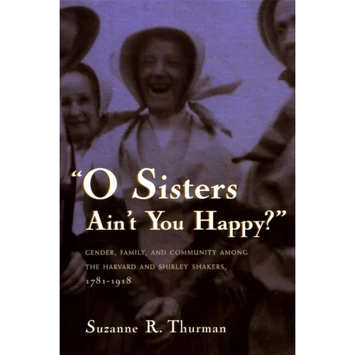 O Sisters Ain't You Happy?: Gender, Family, and Community Among the Harvard and Shirley Shakers, 1781-1918