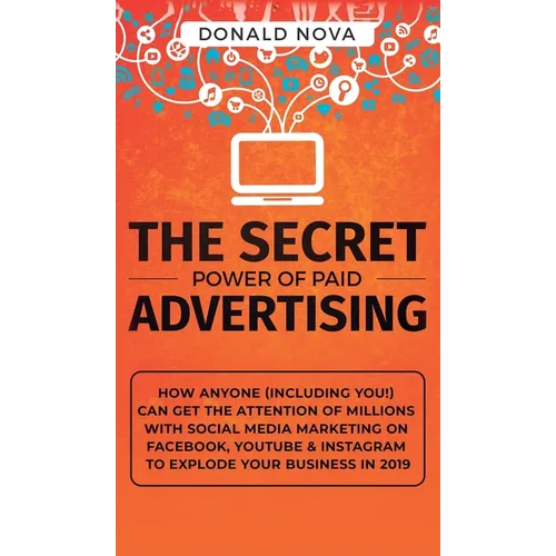The Secret Power of Paid Advertising: How Anyone (Including You!) Can Get the Attention of Millions with Social Media Marketing on Facebook, YouTube &