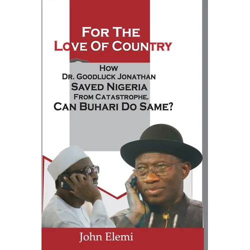 For the Love of Country: How Dr. Goodluck Jonathan Saved Nigeria from Catastrophe. Can Buhari Do Same?