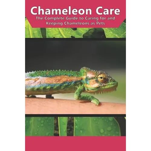 Chameleon Care: The Complete Guide to Caring for and Keeping Chameleons as Pets